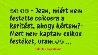 Vicc: 
		  
		  – Jean, miért nem festette csíkosra a kerítést, a…
