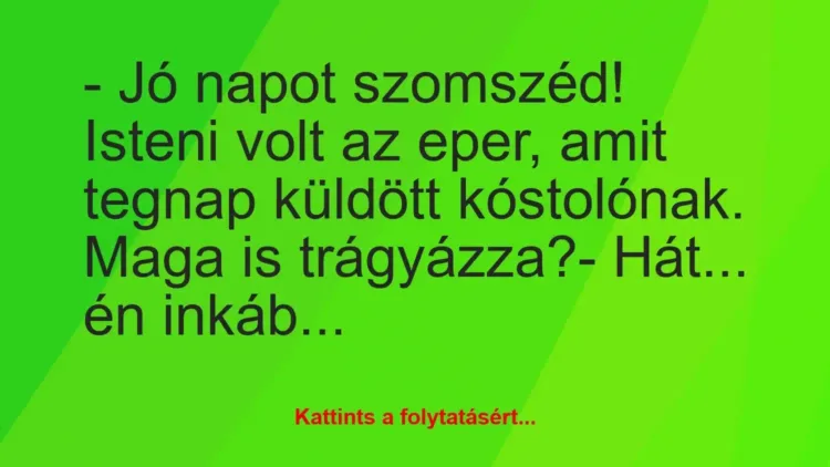 Vicc: – Jó napot szomszéd! Isteni volt az eper, amit tegnap küldött… Vicc: – Jó napot szomszéd! Isteni volt az eper, amit tegnap küldött…