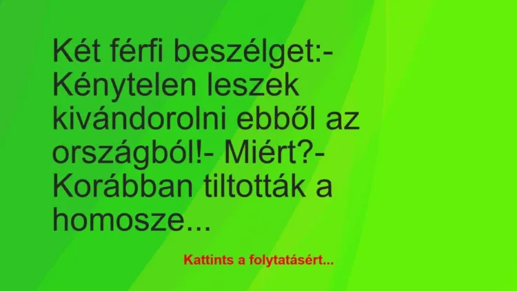 Vicc: Két férfi beszélget:
– Kénytelen leszek kivándorolni ebből az… Vicc: Két férfi beszélget:
– Kénytelen leszek kivándorolni ebből az…