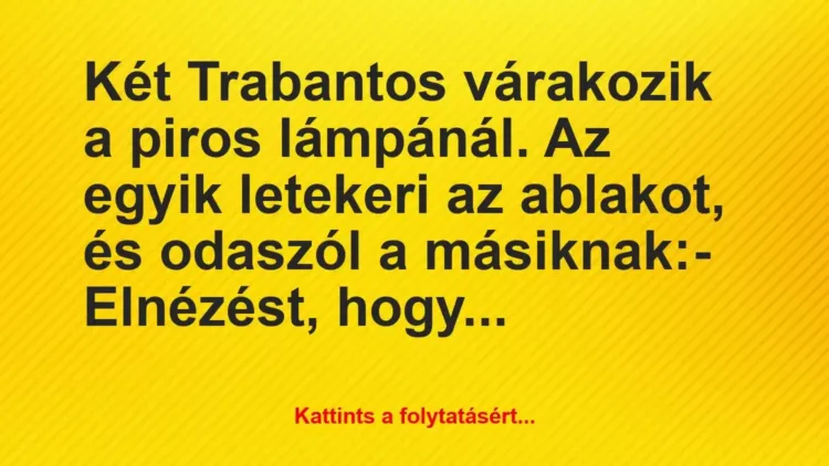 Vicc: Két Trabantos várakozik a piros lámpánál. Az egyik letekeri az… Vicc: Két Trabantos várakozik a piros lámpánál. Az egyik letekeri az…