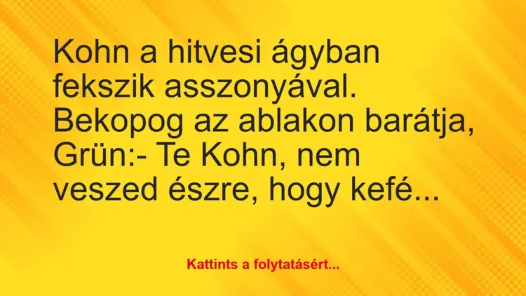 Vicc: Kohn a hitvesi ágyban fekszik asszonyával. Bekopog az ablakon barátja,… Vicc: Kohn a hitvesi ágyban fekszik asszonyával. Bekopog az ablakon barátja,…