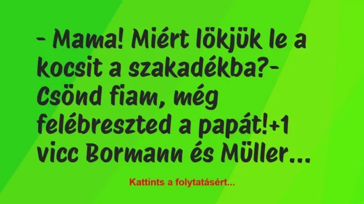 Vicc: – Mama! Miért lökjük le a kocsit a szakadékba?
– Csönd fiam, még… Vicc: – Mama! Miért lökjük le a kocsit a szakadékba?
– Csönd fiam, még…