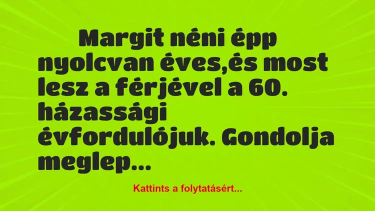 Vicc:
Margit néni épp nyolcvan éves,és most lesz a férjével a 60…. Vicc:
Margit néni épp nyolcvan éves,és most lesz a férjével a 60….