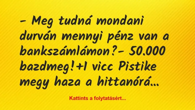 Vicc: – Meg tudná mondani durván mennyi pénz van a bankszámlámon?
-… Vicc: – Meg tudná mondani durván mennyi pénz van a bankszámlámon?
-…