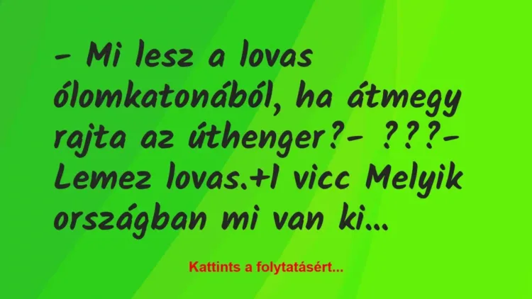 Vicc: – Mi lesz a lovas ólomkatonából, ha átmegy rajta az úthenger?
-… Vicc: – Mi lesz a lovas ólomkatonából, ha átmegy rajta az úthenger?
-…