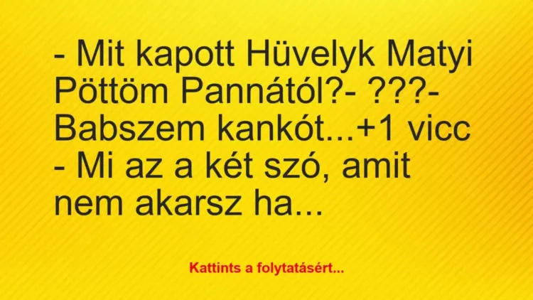 Vicc: – Mit kapott Hüvelyk Matyi Pöttöm Pannától?
– ???
– Babszem… Vicc: – Mit kapott Hüvelyk Matyi Pöttöm Pannától?
– ???
– Babszem…