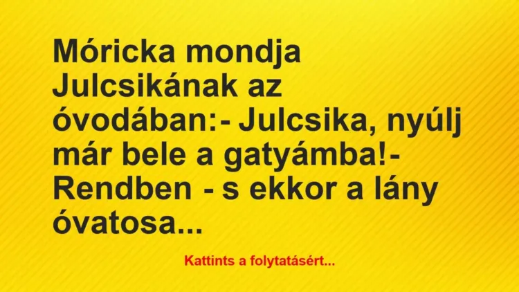 Vicc: Móricka mondja Julcsikának az óvodában:
– Julcsika, nyúlj már… Vicc: Móricka mondja Julcsikának az óvodában:
– Julcsika, nyúlj már…