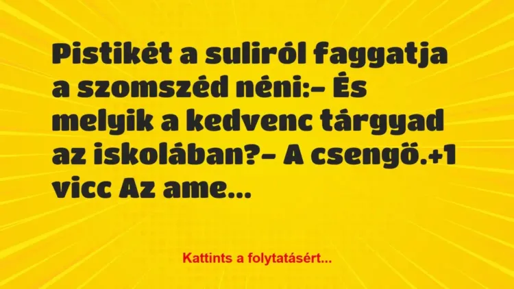 Vicc: Pistikét a suliról faggatja a szomszéd néni:
– És melyik a… Vicc: Pistikét a suliról faggatja a szomszéd néni:
– És melyik a…