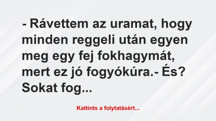 Vicc: – Rávettem az uramat, hogy minden reggeli után egyen meg egy fej… Vicc: – Rávettem az uramat, hogy minden reggeli után egyen meg egy fej…