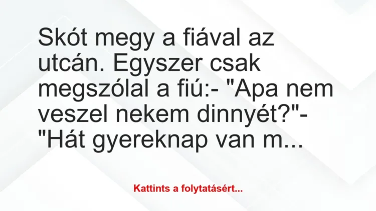 Vicc: Skót megy a fiával az utcán. Egyszer csak megszólal a fiú:
– „Apa… Vicc: Skót megy a fiával az utcán. Egyszer csak megszólal a fiú:
– „Apa…