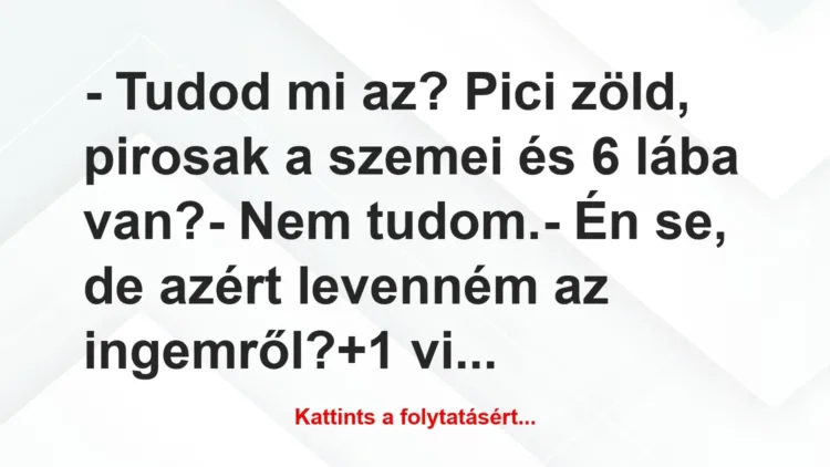 Vicc: – Tudod mi az? Pici zöld, pirosak a szemei és 6 lába van?
– Nem… Vicc: – Tudod mi az? Pici zöld, pirosak a szemei és 6 lába van?
– Nem…
