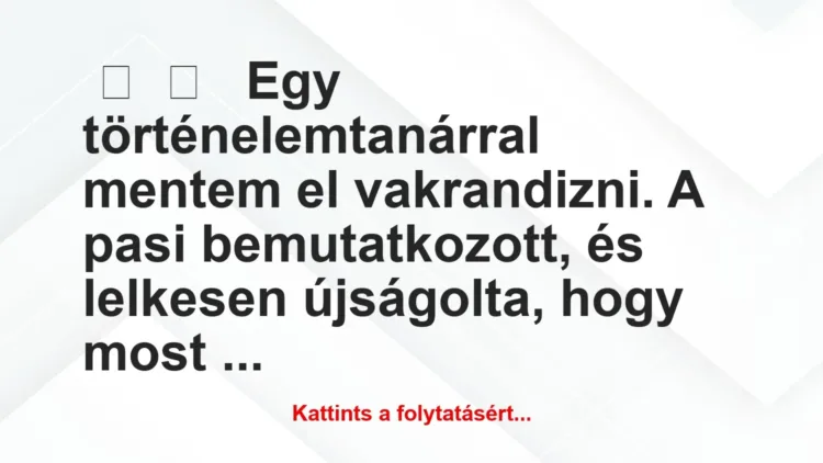 Vicces történet:
Egy történelemtanárral mentem el… Vicces történet:
Egy történelemtanárral mentem el…
