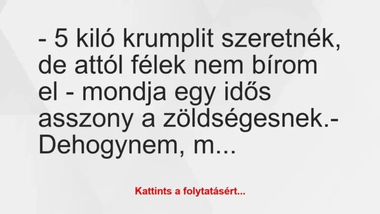 Vicc: – 5 kiló krumplit szeretnék, de attól félek nem bírom el – mondja egy… Vicc: – 5 kiló krumplit szeretnék, de attól félek nem bírom el – mondja egy…