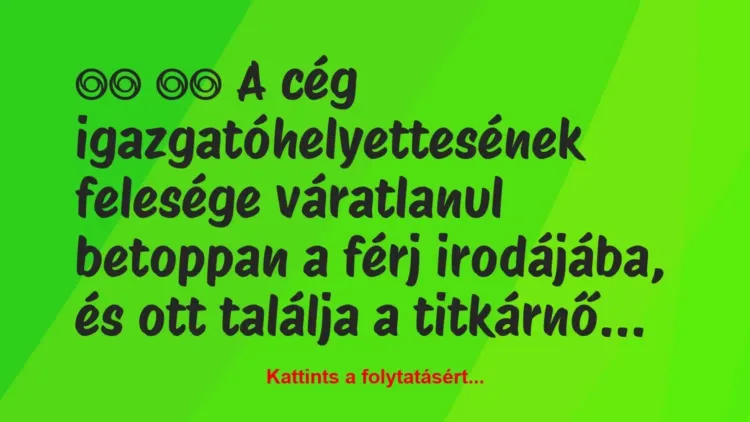 Vicc:
A cég igazgatóhelyettesének felesége váratlanul… Vicc:
A cég igazgatóhelyettesének felesége váratlanul…