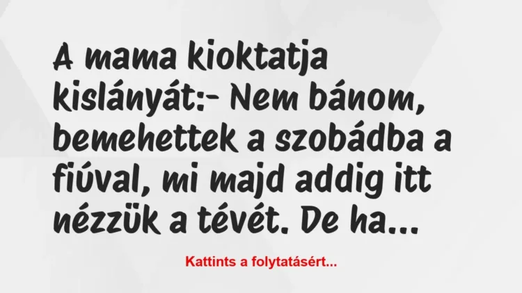 Vicc: A mama kioktatja kislányát:
– Nem bánom, bemehettek a szobádba a… Vicc: A mama kioktatja kislányát:
– Nem bánom, bemehettek a szobádba a…