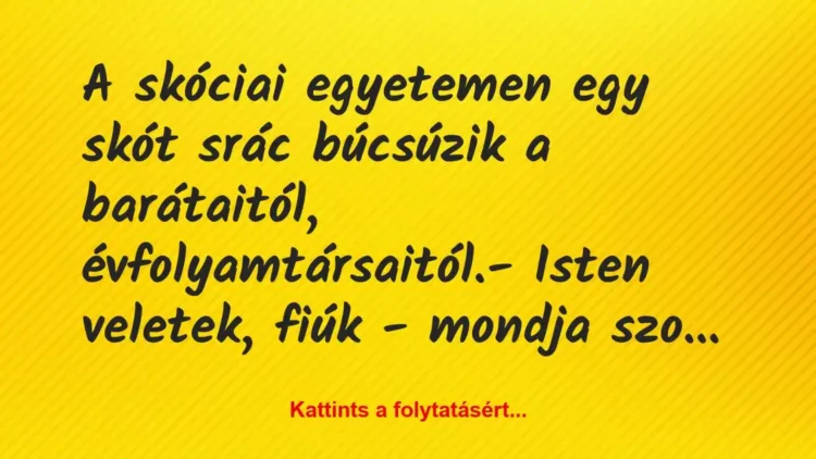 Vicc: A skóciai egyetemen egy skót srác búcsúzik a barátaitól,… Vicc: A skóciai egyetemen egy skót srác búcsúzik a barátaitól,…