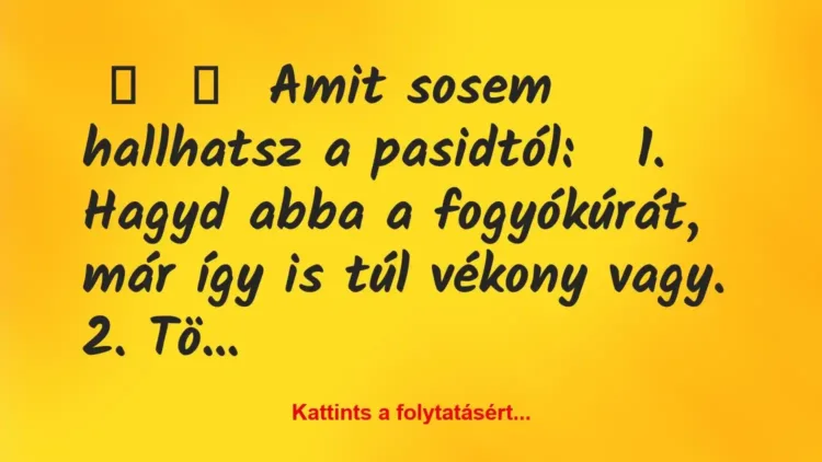 Vicc:
Amit sosem hallhatsz a pasidtól:
1. Hagyd abba a… Vicc:
Amit sosem hallhatsz a pasidtól:
1. Hagyd abba a…