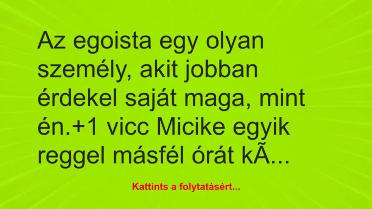 Vicc: Az egoista egy olyan személy, akit jobban érdekel saját maga, mint… Vicc: Az egoista egy olyan személy, akit jobban érdekel saját maga, mint…