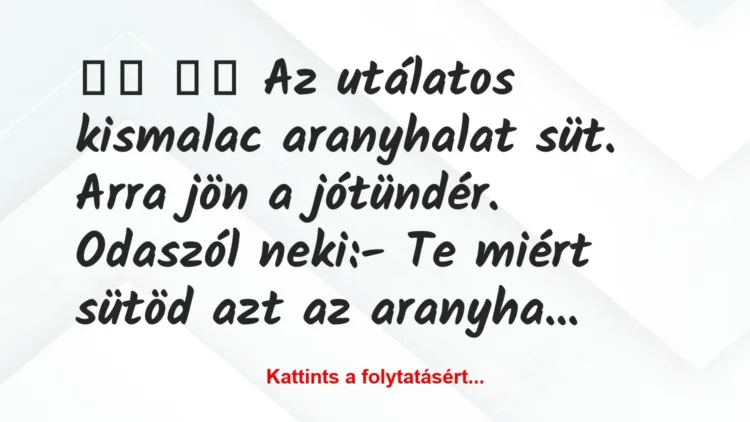 Vicc:
Az utálatos kismalac aranyhalat süt. Arra jön a… Vicc:
Az utálatos kismalac aranyhalat süt. Arra jön a…