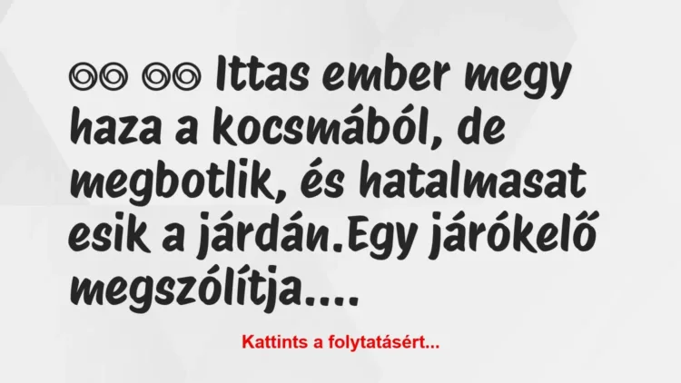 Vicc:
Ittas ember megy haza a kocsmából, de megbotlik, … Vicc:
Ittas ember megy haza a kocsmából, de megbotlik, …