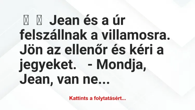 Vicc:
Jean és a úr felszállnak a villamosra.
Jön az… Vicc:
Jean és a úr felszállnak a villamosra.
Jön az…