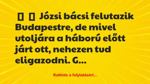 Vicc:
Józsi bácsi felutazik Budapestre, de mivel utoljára a… Vicc:
Józsi bácsi felutazik Budapestre, de mivel utoljára a…