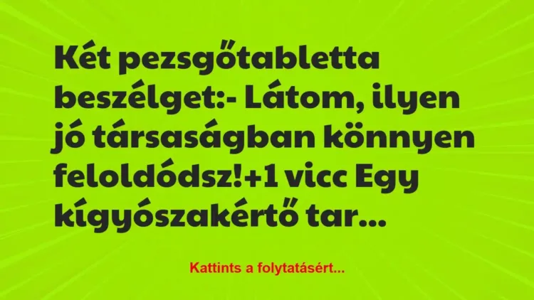 Vicc: Két pezsgőtabletta beszélget:
– Látom, ilyen jó társaságban… Vicc: Két pezsgőtabletta beszélget:
– Látom, ilyen jó társaságban…
