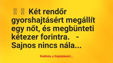 Vicc: 
	    	    Két rendőr gyorshajtásért megállít egy nőt, és megbünteti…