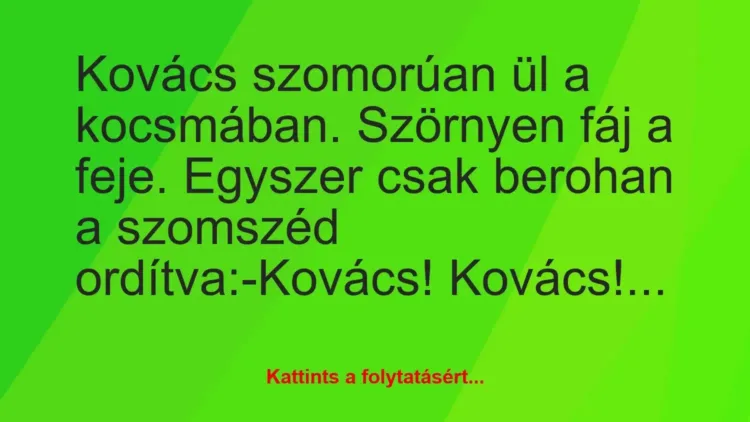 Vicc: Kovács szomorúan ül a kocsmában. Szörnyen fáj a feje. Egyszer csak… Vicc: Kovács szomorúan ül a kocsmában. Szörnyen fáj a feje. Egyszer csak…