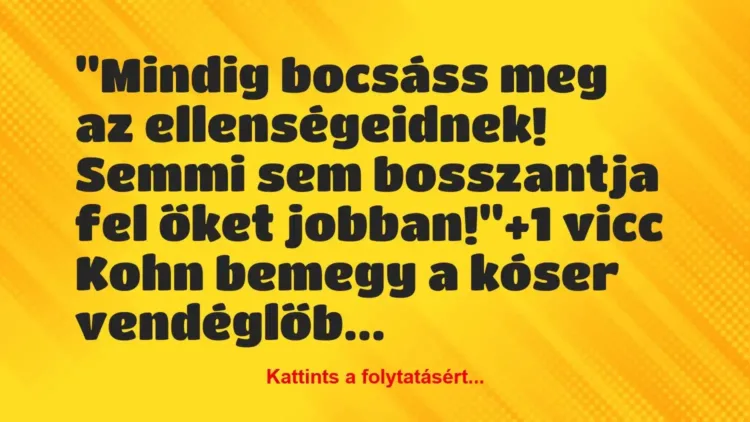 Vicc: „Mindig bocsáss meg az ellenségeidnek! Semmi sem bosszantja fel őket… Vicc: „Mindig bocsáss meg az ellenségeidnek! Semmi sem bosszantja fel őket…