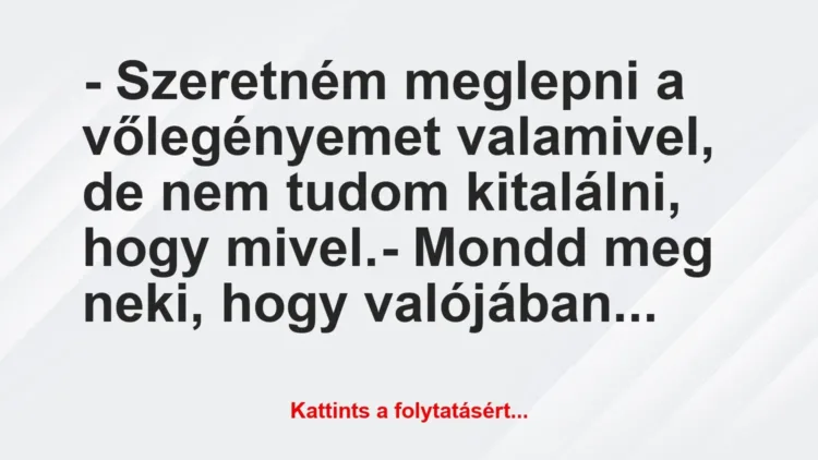 Vicc: – Szeretném meglepni a vőlegényemet valamivel, de nem tudom kitalálni,… Vicc: – Szeretném meglepni a vőlegényemet valamivel, de nem tudom kitalálni,…