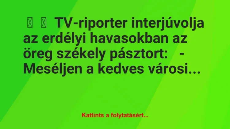 Vicc:
TV-riporter interjúvolja az erdélyi havasokban az öreg… Vicc:
TV-riporter interjúvolja az erdélyi havasokban az öreg…