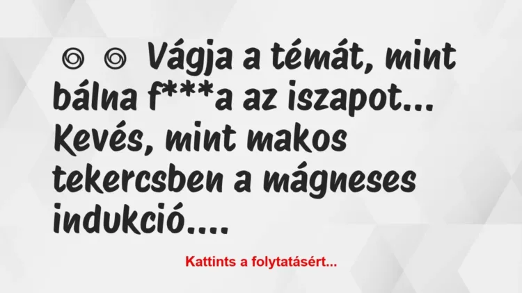 Vicc:
Vágja a témát, mint bálna f***a az… Vicc:
Vágja a témát, mint bálna f***a az…