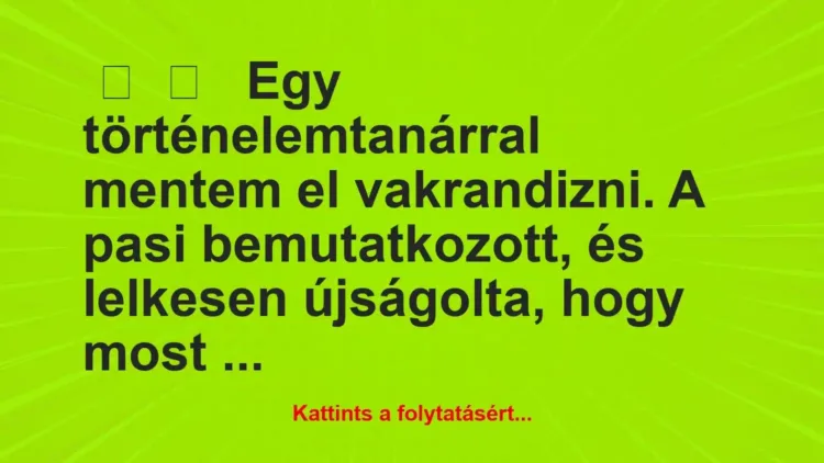 Vicces történet:
Egy történelemtanárral mentem el… Vicces történet:
Egy történelemtanárral mentem el…
