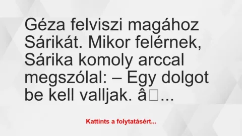 Vicc: Géza felviszi magához Sárikát. Mikor felérnek, Sárika komoly... Vicc: Géza felviszi magához Sárikát. Mikor felérnek, Sárika komoly…