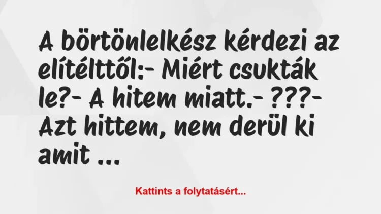 Vicc: A börtönlelkész kérdezi az elítélttől:
– Miért csukták le?
-… Vicc: A börtönlelkész kérdezi az elítélttől:
– Miért csukták le?
-…