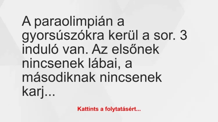 Vicc: A paraolimpián a gyorsúszókra kerül a sor. 3 induló van. Az elsőnek… Vicc: A paraolimpián a gyorsúszókra kerül a sor. 3 induló van. Az elsőnek…