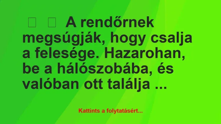 Vicc:
A rendőrnek megsúgják, hogy csalja a felesége. Hazarohan,… Vicc:
A rendőrnek megsúgják, hogy csalja a felesége. Hazarohan,…