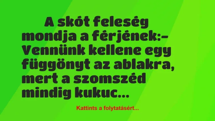 Vicc:
A skót feleség mondja a férjének:- Vennünk… Vicc:
A skót feleség mondja a férjének:- Vennünk…