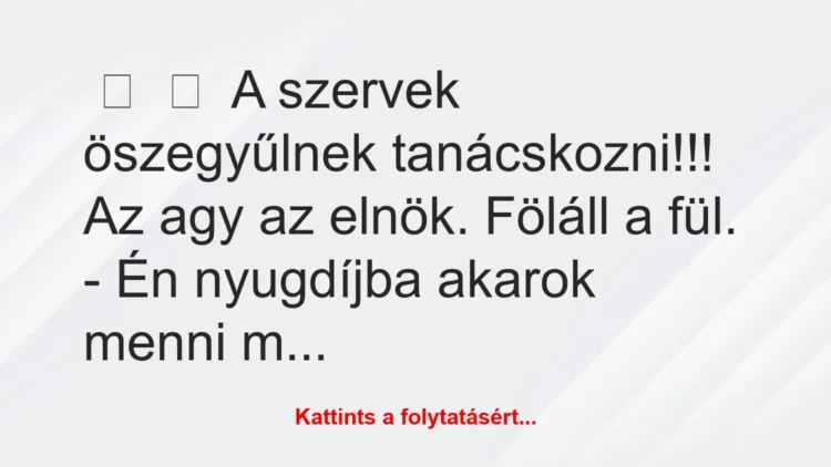 Vicc:
A szervek öszegyűlnek tanácskozni!!! Az agy az elnök…. Vicc:
A szervek öszegyűlnek tanácskozni!!! Az agy az elnök….