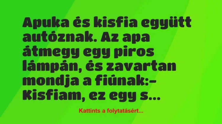 Vicc: Apuka és kisfia együtt autóznak. Az apa átmegy egy piros lámpán, és… Vicc: Apuka és kisfia együtt autóznak. Az apa átmegy egy piros lámpán, és…