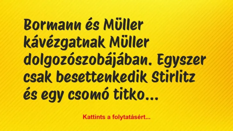 Vicc: Bormann és Müller kávézgatnak Müller dolgozószobájában. Egyszer csak… Vicc: Bormann és Müller kávézgatnak Müller dolgozószobájában. Egyszer csak…