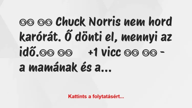 Vicc:
Chuck Norris nem hord karórát. Ő dönti el, mennyi… Vicc:
Chuck Norris nem hord karórát. Ő dönti el, mennyi…