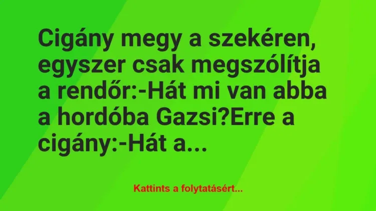 Vicc: Cigány megy a szekéren, egyszer csak megszólítja a rendőr:
-Hát… Vicc: Cigány megy a szekéren, egyszer csak megszólítja a rendőr:
-Hát…