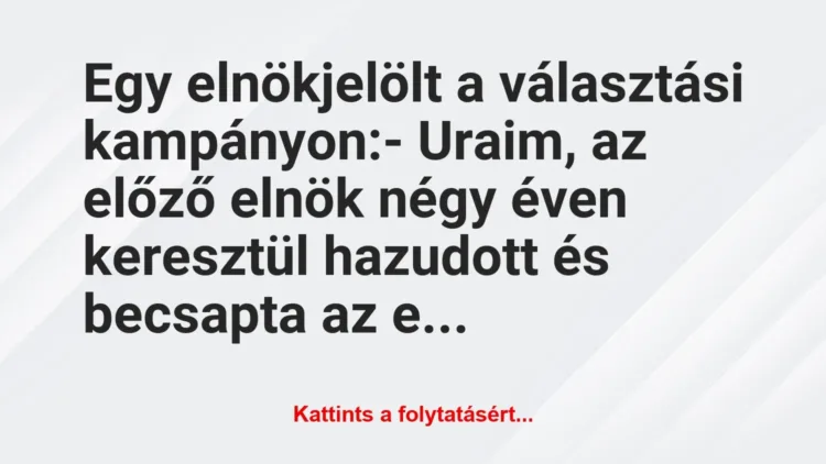 Vicc: Egy elnökjelölt a választási kampányon:
– Uraim, az előző elnök… Vicc: Egy elnökjelölt a választási kampányon:
– Uraim, az előző elnök…