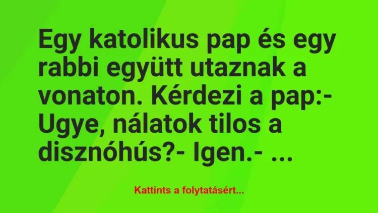 Vicc: Egy katolikus pap és egy rabbi együtt utaznak a vonaton. Kérdezi a pap… Vicc: Egy katolikus pap és egy rabbi együtt utaznak a vonaton. Kérdezi a pap…