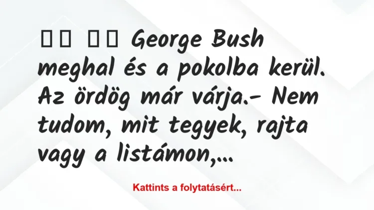 Vicc:
George Bush meghal és a pokolba kerül. Az ördög… Vicc:
George Bush meghal és a pokolba kerül. Az ördög…