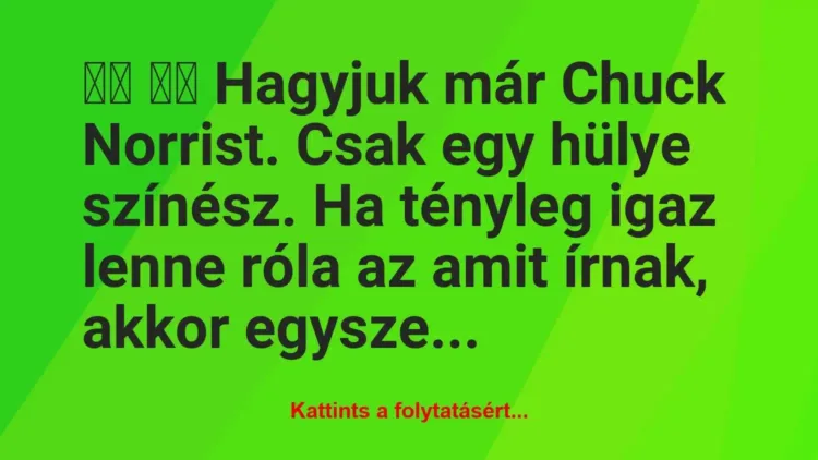 Vicc:
Hagyjuk már Chuck Norrist. Csak egy hülye… Vicc:
Hagyjuk már Chuck Norrist. Csak egy hülye…