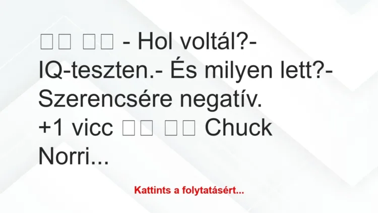 Vicc:
– Hol voltál?- IQ-teszten.- És milyen… Vicc:
– Hol voltál?- IQ-teszten.- És milyen…