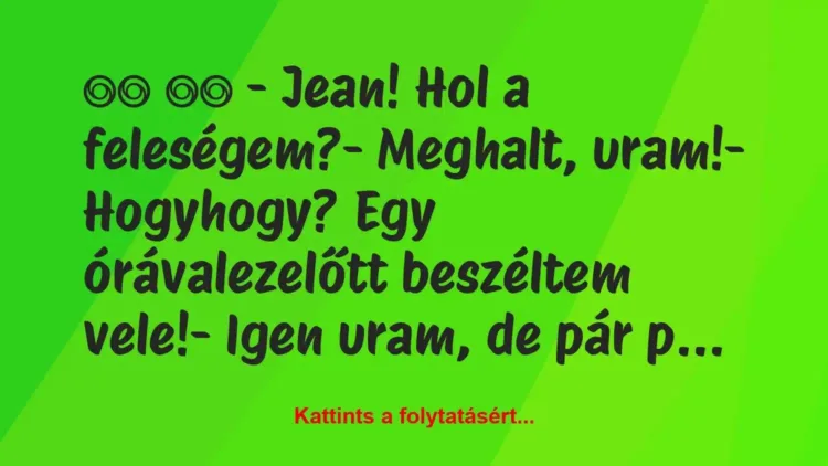 Vicc:
– Jean! Hol a feleségem?- Meghalt, uram!-… Vicc:
– Jean! Hol a feleségem?- Meghalt, uram!-…